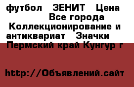 1.1) футбол : ЗЕНИТ › Цена ­ 499 - Все города Коллекционирование и антиквариат » Значки   . Пермский край,Кунгур г.